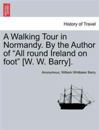 A Walking Tour in Normandy. by the Author of "All Round Ireland on Foot" [W. W. Barry].