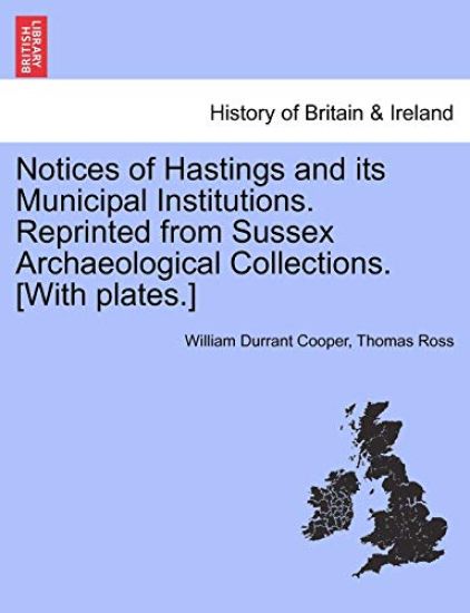 Notices of Hastings and Its Municipal Institutions. Reprinted from Sussex Archaeological Collections. [With Plates.]