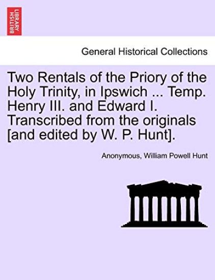 Two Rentals of the Priory of the Holy Trinity, in Ipswich ... Temp. Henry III. and Edward I. Transcribed from the Originals [and Edited by W. P. Hunt].