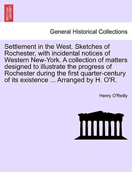 Settlement in the West. Sketches of Rochester, with incidental notices of Western New-York. A collection of matters designed to illustrate the progress of Rochester during the first quarter-century of its existence ... Arranged by H. O'R.
