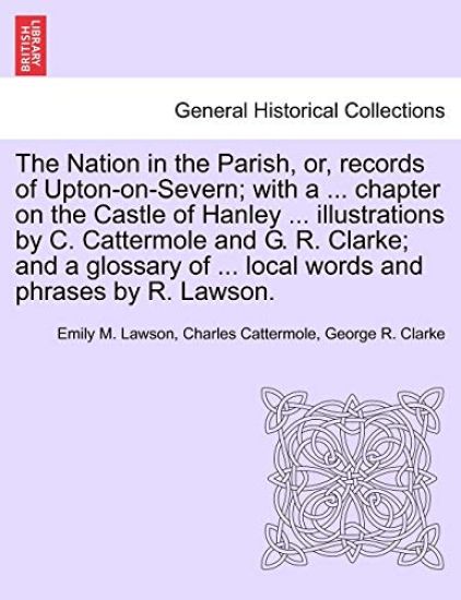 The Nation in the Parish, Or, Records of Upton-On-Severn; With a ... Chapter on the Castle of Hanley ... Illustrations by C. Cattermole and G. R. Clarke; And a Glossary of ... Local Words and Phrases by R. Lawson.