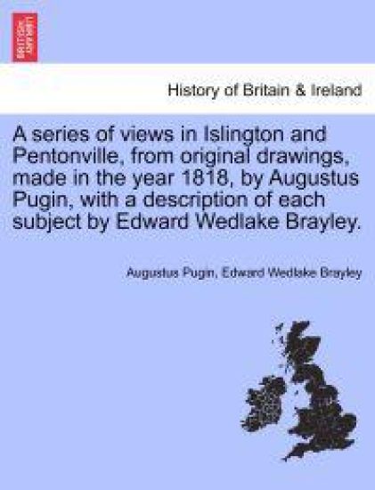 A Series of Views in Islington and Pentonville, from Original Drawings, Made in the Year 1818, by Augustus Pugin, with a Description of Each Subject by Edward Wedlake Brayley.