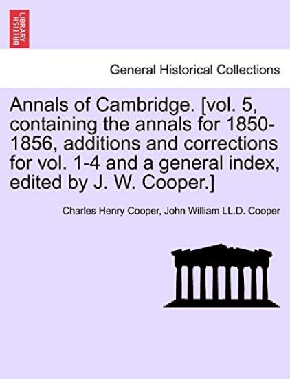 Annals of Cambridge. [vol. 5, containing the annals for 1850-1856, additions and corrections for vol. 1-4 and a general index, edited by J. W. Cooper.] VOLUME I