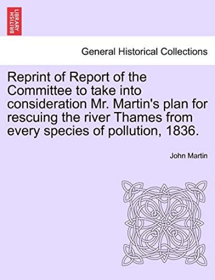 Reprint of Report of the Committee to Take Into Consideration Mr. Martin's Plan for Rescuing the River Thames from Every Species of Pollution, 1836.