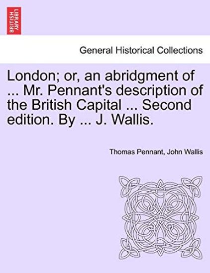London; or, an abridgment of ... Mr. Pennant's description of the British Capital ... Second edition. By ... J. Wallis.