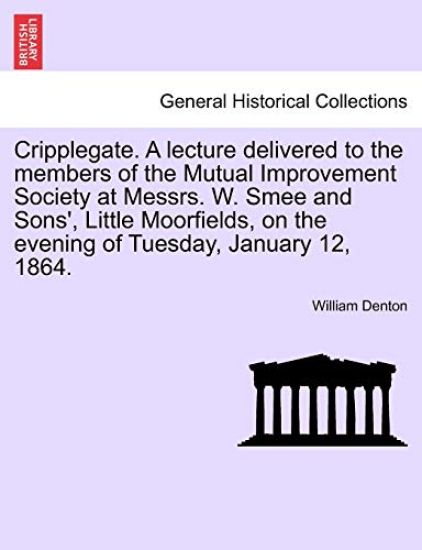 Cripplegate. a Lecture Delivered to the Members of the Mutual Improvement Society at Messrs. W. Smee and Sons', Little Moorfields, on the Evening of Tuesday, January 12, 1864.