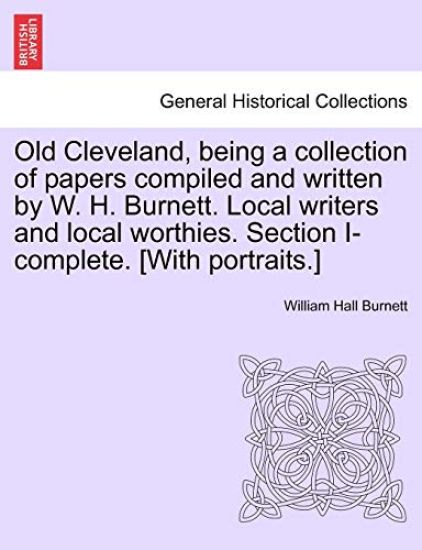 Old Cleveland, Being a Collection of Papers Compiled and Written by W. H. Burnett. Local Writers and Local Worthies. Section I-Complete. [With Portraits.]