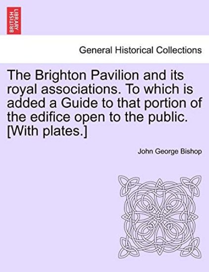 The Brighton Pavilion and Its Royal Associations. to Which Is Added a Guide to That Portion of the Edifice Open to the Public. [with Plates.]vol.I