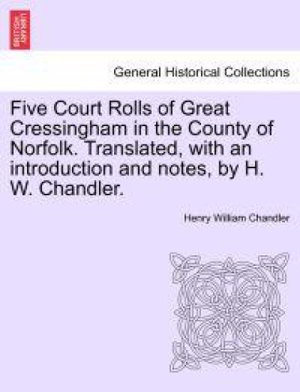 Five Court Rolls of Great Cressingham in the County of Norfolk. Translated, with an Introduction and Notes, by H. W. Chandler.