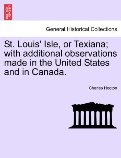 St. Louis' Isle, or Texiana; With Additional Observations Made in the United States and in Canada.