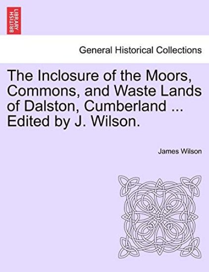 The Inclosure of the Moors, Commons, and Waste Lands of Dalston, Cumberland ... Edited by J. Wilson.