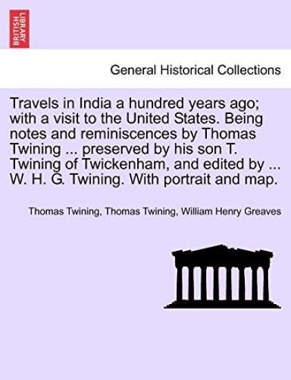 Travels in India a hundred years ago; with a visit to the United States. Being notes and reminiscences by Thomas Twining ... preserved by his son T. Twining of Twickenham, and edited by ... W. H. G. Twining. With portrait and map.
