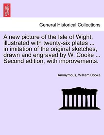 A New Picture of the Isle of Wight, Illustrated with Twenty-Six Plates ... in Imitation of the Original Sketches, Drawn and Engraved by W. Cooke ... Second Edition, with Improvements.