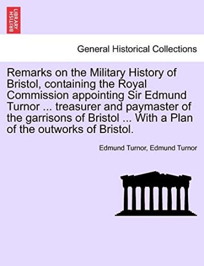 Remarks on the Military History of Bristol, Containing the Royal Commission Appointing Sir Edmund Turnor ... Treasurer and Paymaster of the Garrisons of Bristol ... with a Plan of the Outworks of Bristol.