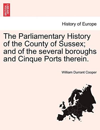 The Parliamentary History of the County of Sussex; And of the Several Boroughs and Cinque Ports Therein.