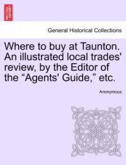 Where to Buy at Taunton. an Illustrated Local Trades' Review, by the Editor of the "Agents' Guide," Etc.