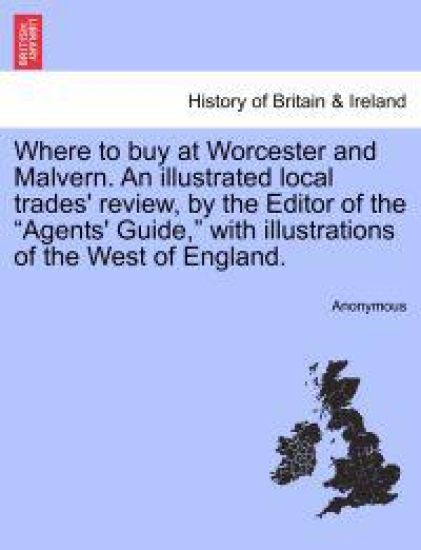 Where to Buy at Worcester and Malvern. an Illustrated Local Trades' Review, by the Editor of the Agents' Guide, with Illustrations of the West of England.