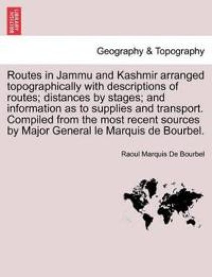 Routes in Jammu and Kashmir Arranged Topographically with Descriptions of Routes; Distances by Stages; And Information as to Supplies and Transport. Compiled from the Most Recent Sources by Major General Le Marquis de Bourbel.