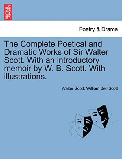 The Complete Poetical and Dramatic Works of Sir Walter Scott. with an Introductory Memoir by W. B. Scott. with Illustrations.
