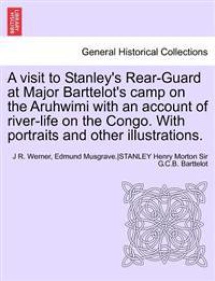 A Visit to Stanley's Rear-Guard at Major Barttelot's Camp on the Aruhwimi with an Account of River-Life on the Congo. with Portraits and Other Illus