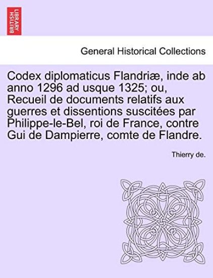 Codex Diplomaticus Flandriae, Inde AB Anno 1296 Ad Usque 1325; Ou, Recueil de Documents Relatifs Aux Guerres Et Dissentions Suscitees Par Philippe-Le-Bel, Roi de France, Contre GUI de Dampierre, Comte de Flandre. Tome II