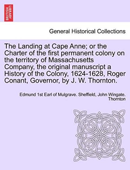 The Landing at Cape Anne; Or the Charter of the First Permanent Colony on the Territory of Massachusetts Company, the Original Manuscript a History of the Colony, 1624-1628, Roger Conant, Governor, by J. W. Thornton.
