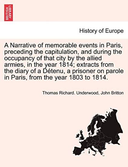 A Narrative of Memorable Events in Paris, Preceding the Capitulation, and During the Occupancy of That City by the Allied Armies, in the Year 1814; Extracts from the Diary of a Detenu, a Prisoner on Parole in Paris, from the Year 1803 to 1814.