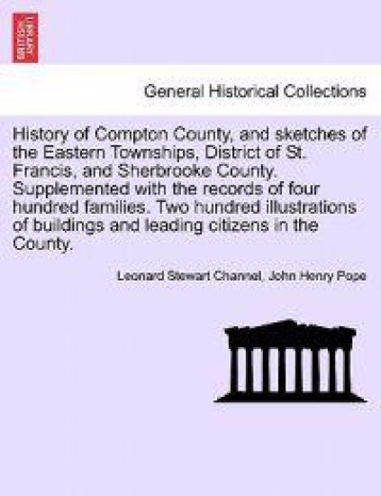 History of Compton County, and Sketches of the Eastern Townships, District of St. Francis, and Sherbrooke County. Supplemented with the Records of Four Hundred Families. Two Hundred Illustrations of Buildings and Leading Citizens in the County.