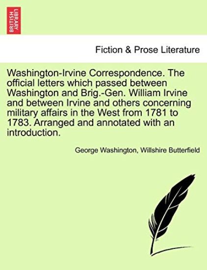 Washington-Irvine Correspondence. the Official Letters Which Passed Between Washington and Brig.-Gen. William Irvine and Between Irvine and Others Concerning Military Affairs in the West from 1781 to 1783. Arranged and Annotated with an Introduction.