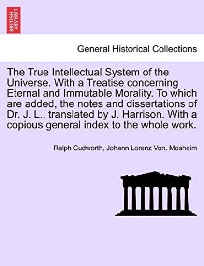 The True Intellectual System of the Universe. with a Treatise Concerning Eternal and Immutable Morality. to Which Are Added, the Notes and Dissertations of Dr. J. L., Translated by J. Harrison. with a Copious General Index to the Whole Work. Vol. III.