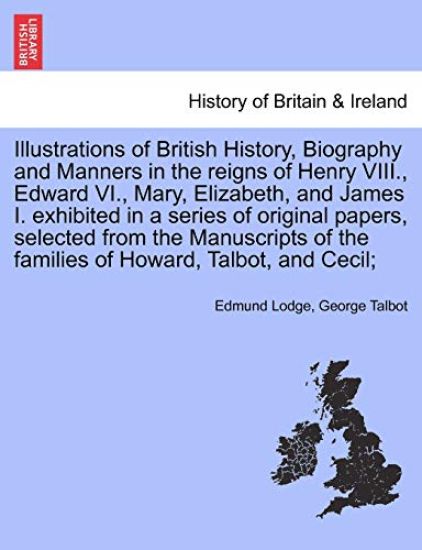 Illustrations of British History, Biography in the reigns of Henry VIII., Edward VI., Mary, Elizabeth, and James I. exhibited in a series of papers, selected from the Manuscripts of the families of Howard, Talbot, and Cecil; Vol. II, Second Edition