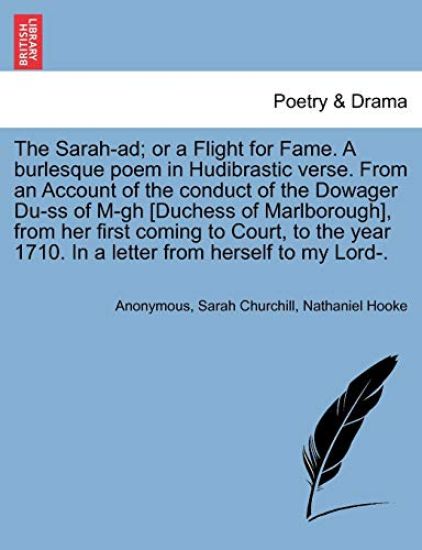 The Sarah-Ad; Or a Flight for Fame. a Burlesque Poem in Hudibrastic Verse. from an Account of the Conduct of the Dowager Du-SS of M-Gh [duchess of Marlborough], from Her First Coming to Court, to the Year 1710. in a Letter from Herself to My Lord-.