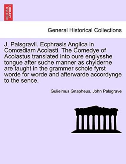 J. Palsgravii. Ecphrasis Anglica in Com Diam Acolasti. the Comedye of Acolastus Translated Into Oure Englysshe Tongue After Suche Manner as Chylderne Are Taught in the Grammer Schole Fyrst Worde for Worde and Afterwarde Accordynge to the Sence.
