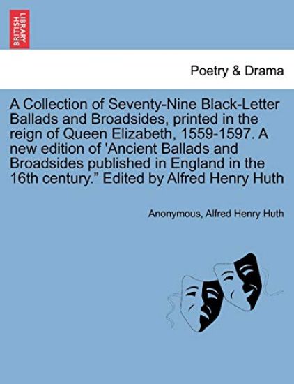 A Collection of Seventy-Nine Black-Letter Ballads and Broadsides, Printed in the Reign of Queen Elizabeth, 1559-1597. a New Edition of 'Ancient Ballads and Broadsides Published in England in the 16th Century. Edited by Alfred Henry Huth