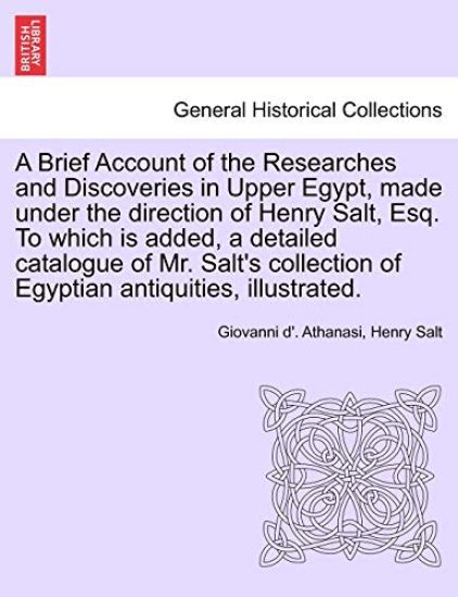 A Brief Account of the Researches and Discoveries in Upper Egypt, Made Under the Direction of Henry Salt, Esq. to Which Is Added, a Detailed Catalogue of Mr. Salt's Collection of Egyptian Antiquities, Illustrated.