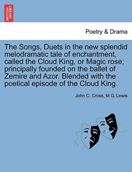 The Songs, Duets in the New Splendid Melodramatic Tale of Enchantment, Called the Cloud King, or Magic Rose; Principally Founded on the Ballet of Zemire and Azor. Blended with the Poetical Episode of the Cloud King.