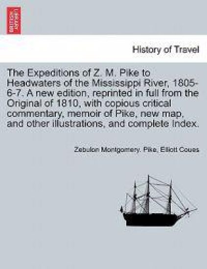 The Expeditions of Z. M. Pike to Headwaters of the Mississippi River, 1805-6-7. a New Edition, Reprinted in Full from the Original of 1810, with Copious Critical Commentary, Memoir of Pike, New Map, and Other Illustrations, and Complete Index. Vol. III.