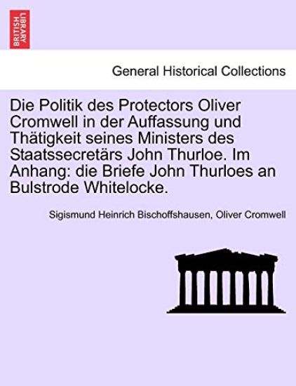 Die Politik Des Protectors Oliver Cromwell in Der Auffassung Und Th Tigkeit Seines Ministers Des Staatssecret RS John Thurloe. Im Anhang