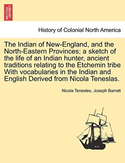 The Indian of New-England, and the North-Eastern Provinces; A Sketch of the Life of an Indian Hunter, Ancient Traditions Relating to the Etchemin Tribe with Vocabularies in the Indian and English Derived from Nicola Teneslas.