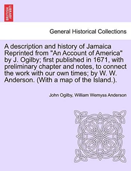 A Description and History of Jamaica Reprinted from an Account of America by J. Ogilby; First Published in 1671, with Preliminary Chapter and Notes, to Connect the Work with Our Own Times; By W. W. Anderson. (with a Map of the Island.).