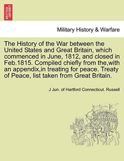 The History of the War Between the United States and Great Britain, Which Commenced in June, 1812, and Closed in Feb.1815. Compiled Chiefly from The, with an Appendix, in Treating for Peace. Treaty of Peace, List Taken from Great Britain.