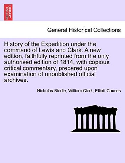 History of the Expedition Under the Command of Lewis and Clark. a New Edition, Faithfully Reprinted from the Only Authorised Edition of 1814, with Copious Critical Commentary, Prepared Upon Examination of Unpublished Official Archives. Vol. III