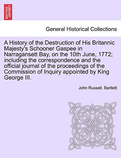 A History of the Destruction of His Britannic Majesty's Schooner Gaspee in Narragansett Bay, on the 10th June, 1772; Including the Correspondence and the Official Journal of the Proceedings of the Commission of Inquiry Appointed by King George III.