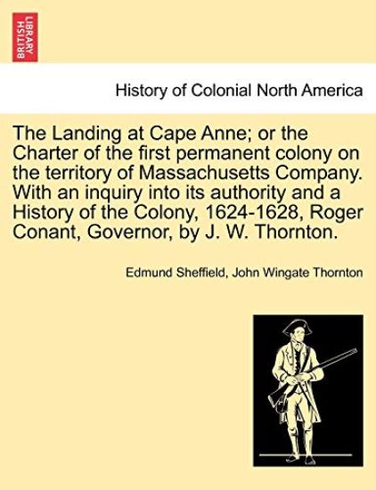 The Landing at Cape Anne; Or the Charter of the First Permanent Colony on the Territory of Massachusetts Company. with an Inquiry Into Its Authority and a History of the Colony, 1624-1628, Roger Conant, Governor, by J. W. Thornton.