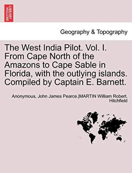 The West India Pilot. Vol. I. from Cape North of the Amazons to Cape Sable in Florida, with the Outlying Islands. Compiled by Captain E. Barnett. Vol. I, Fourth Edtion, Revised