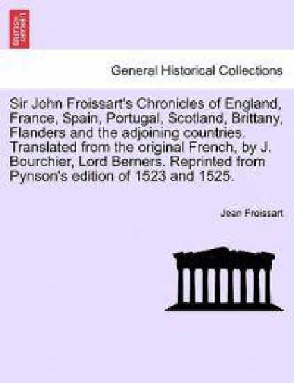Sir John Froissart's Chronicles of England, France, Spain, Portugal, Scotland, Brittany, Flanders and the Adjoining Countries. Translated from the Original French, by J. Bourchier, Lord Berners. Reprinted from Pynson's Edition of 1523 and 1525. Vol. III.