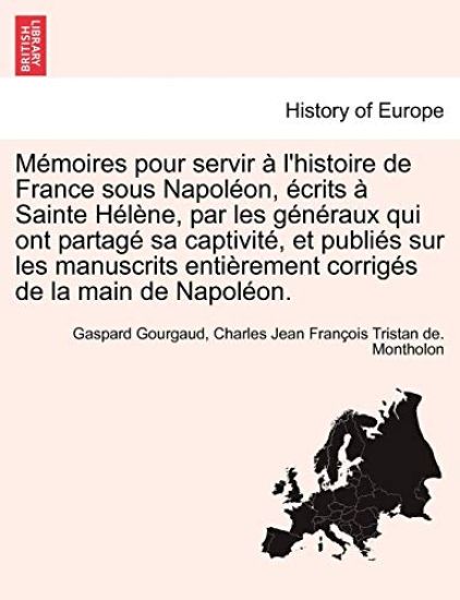 Memoires Pour Servir A L'Histoire de France Sous Napoleon, Ecrits a Sainte Helene, Par Les Generaux Qui Ont Partage Sa Captivite, Et Publies Sur Les M