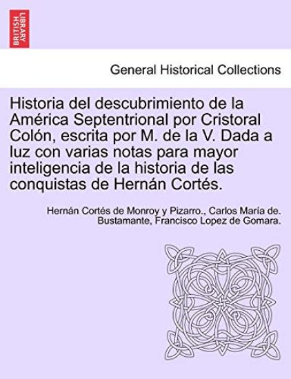 Historia del descubrimiento de la Am?rica Septentrional por Cristoral Col?n, escrita por M. de la V. Dada a luz con varias notas para mayor inteligencia de la historia de las conquistas de Hern?n Cort?s.