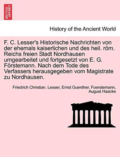 F. C. Lesser's Historische Nachrichten Von Der Ehemals Kaiserlichen Und Des Heil. ROM. Reichs Freien Stadt Nordhausen Umgearbeitet Und Fortgesetzt Von E. G. Forstemann. Nach Dem Tode Des Verfassers Herausgegeben Vom Magistrate Zu Nordhausen.