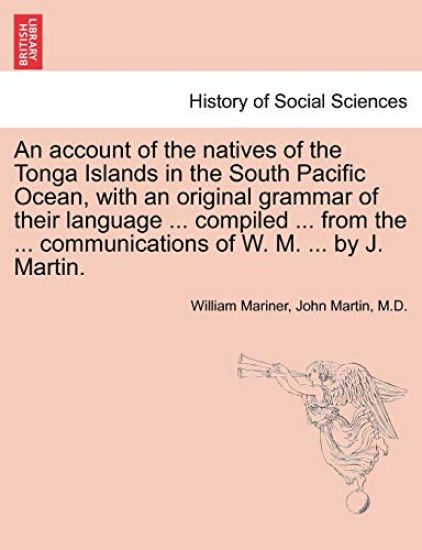 An Account of the Natives of the Tonga Islands in the South Pacific Ocean, with an Original Grammar of Their Language ... Compiled ... from the ... Communications of W. M. ... by J. Martin. Vol. I. Second Edition, with Additions.